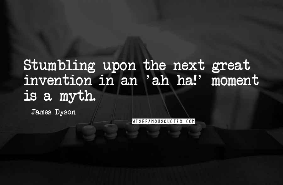 James Dyson Quotes: Stumbling upon the next great invention in an 'ah-ha!' moment is a myth.