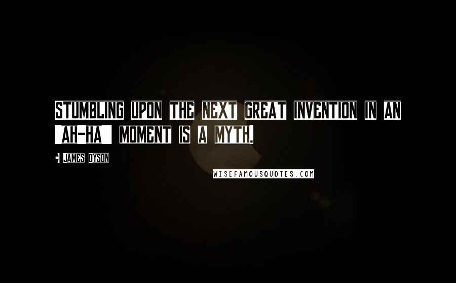 James Dyson Quotes: Stumbling upon the next great invention in an 'ah-ha!' moment is a myth.
