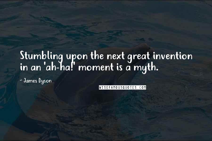 James Dyson Quotes: Stumbling upon the next great invention in an 'ah-ha!' moment is a myth.