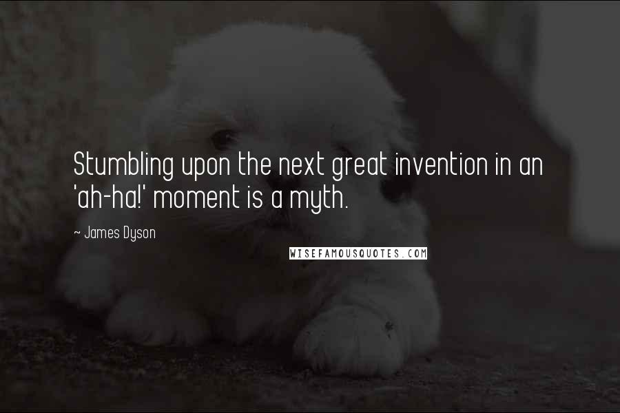 James Dyson Quotes: Stumbling upon the next great invention in an 'ah-ha!' moment is a myth.