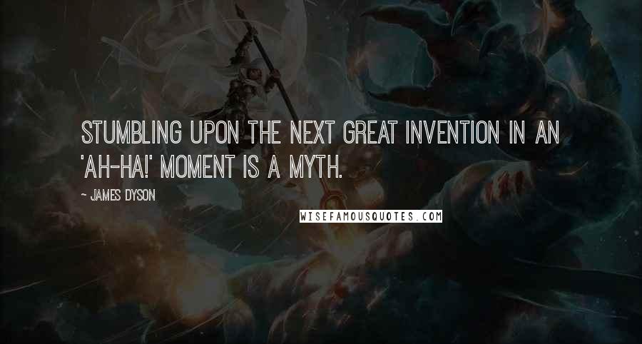 James Dyson Quotes: Stumbling upon the next great invention in an 'ah-ha!' moment is a myth.