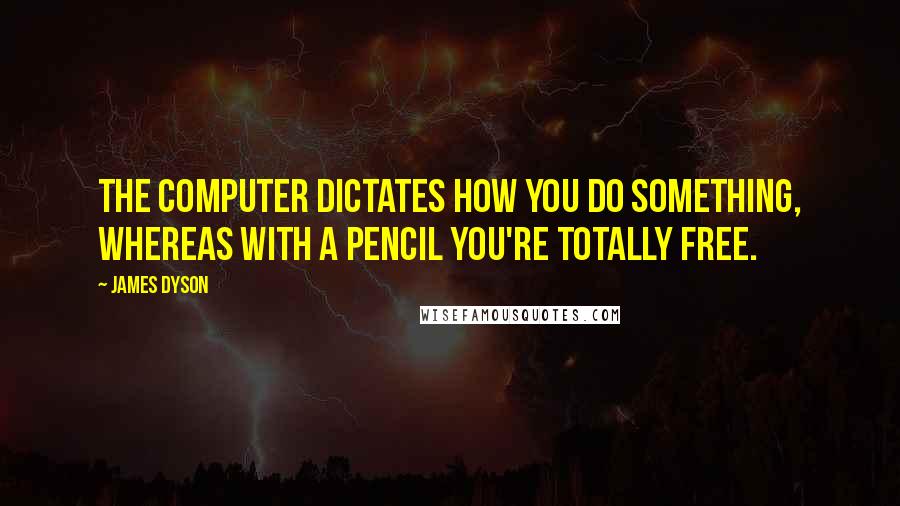 James Dyson Quotes: The computer dictates how you do something, whereas with a pencil you're totally free.