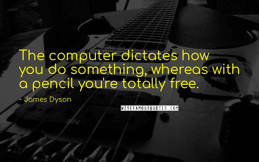 James Dyson Quotes: The computer dictates how you do something, whereas with a pencil you're totally free.