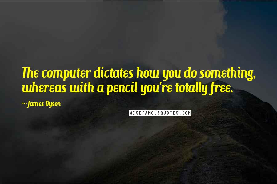 James Dyson Quotes: The computer dictates how you do something, whereas with a pencil you're totally free.