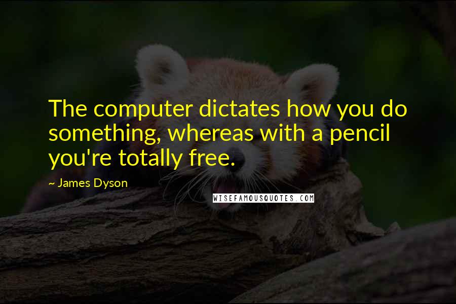 James Dyson Quotes: The computer dictates how you do something, whereas with a pencil you're totally free.