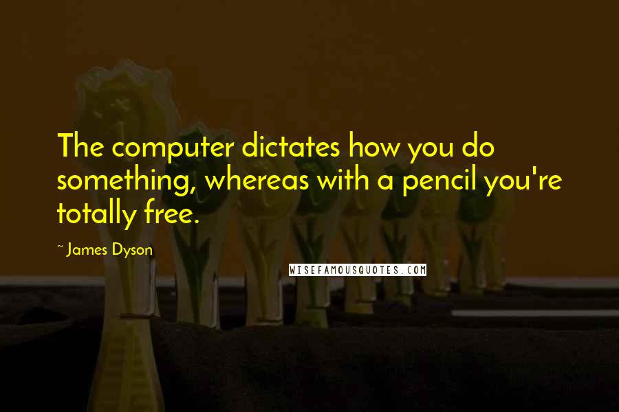 James Dyson Quotes: The computer dictates how you do something, whereas with a pencil you're totally free.