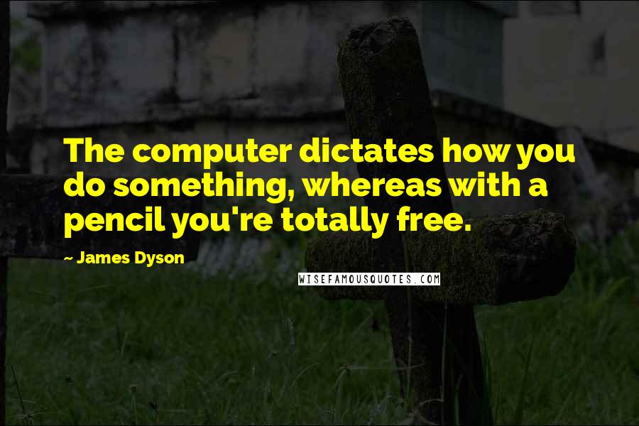 James Dyson Quotes: The computer dictates how you do something, whereas with a pencil you're totally free.