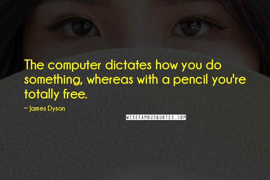 James Dyson Quotes: The computer dictates how you do something, whereas with a pencil you're totally free.