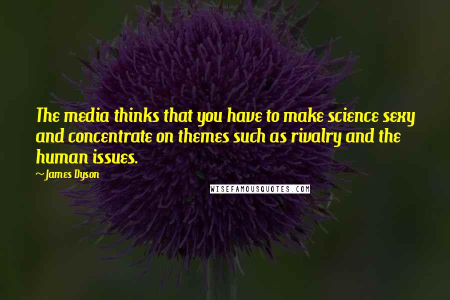 James Dyson Quotes: The media thinks that you have to make science sexy and concentrate on themes such as rivalry and the human issues.