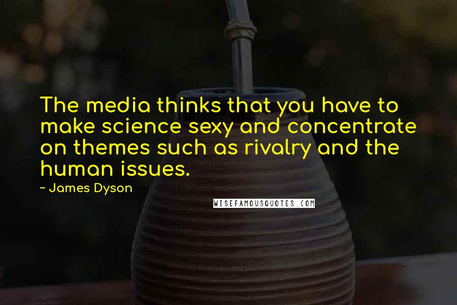 James Dyson Quotes: The media thinks that you have to make science sexy and concentrate on themes such as rivalry and the human issues.