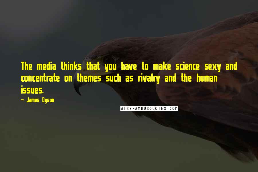 James Dyson Quotes: The media thinks that you have to make science sexy and concentrate on themes such as rivalry and the human issues.