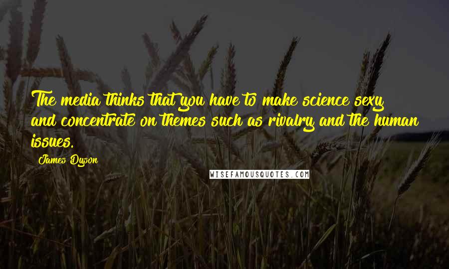 James Dyson Quotes: The media thinks that you have to make science sexy and concentrate on themes such as rivalry and the human issues.