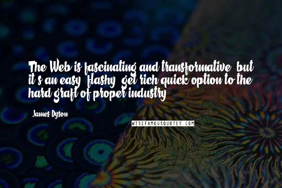 James Dyson Quotes: The Web is fascinating and transformative, but it's an easy, flashy, get-rich-quick option to the hard graft of proper industry.