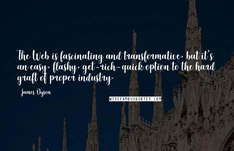 James Dyson Quotes: The Web is fascinating and transformative, but it's an easy, flashy, get-rich-quick option to the hard graft of proper industry.