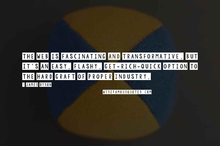 James Dyson Quotes: The Web is fascinating and transformative, but it's an easy, flashy, get-rich-quick option to the hard graft of proper industry.