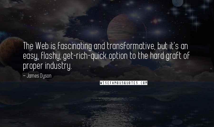 James Dyson Quotes: The Web is fascinating and transformative, but it's an easy, flashy, get-rich-quick option to the hard graft of proper industry.