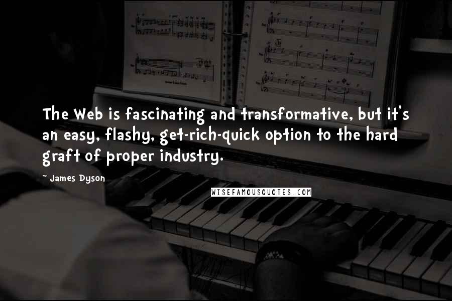 James Dyson Quotes: The Web is fascinating and transformative, but it's an easy, flashy, get-rich-quick option to the hard graft of proper industry.