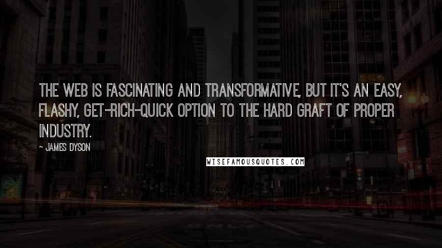 James Dyson Quotes: The Web is fascinating and transformative, but it's an easy, flashy, get-rich-quick option to the hard graft of proper industry.