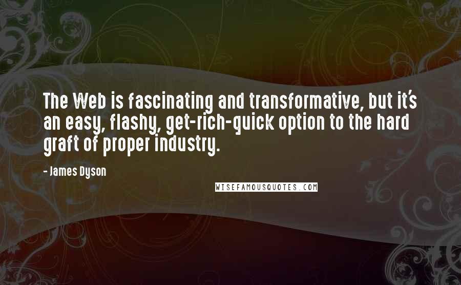 James Dyson Quotes: The Web is fascinating and transformative, but it's an easy, flashy, get-rich-quick option to the hard graft of proper industry.