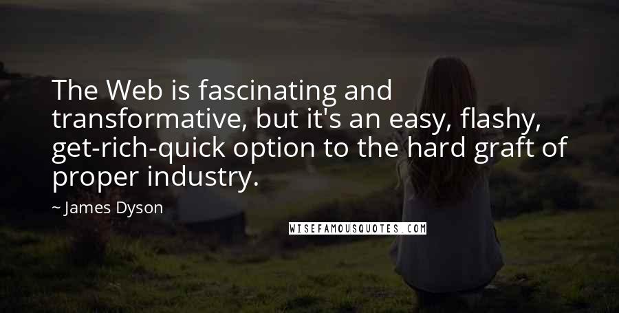 James Dyson Quotes: The Web is fascinating and transformative, but it's an easy, flashy, get-rich-quick option to the hard graft of proper industry.