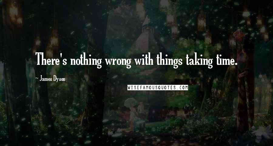 James Dyson Quotes: There's nothing wrong with things taking time.