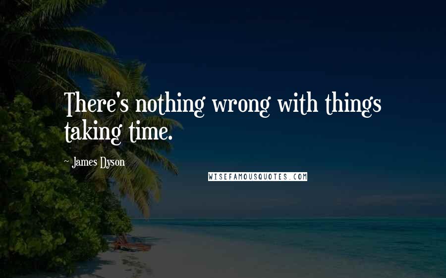 James Dyson Quotes: There's nothing wrong with things taking time.