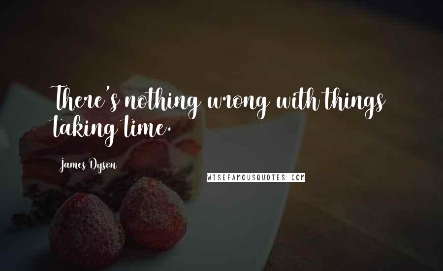 James Dyson Quotes: There's nothing wrong with things taking time.