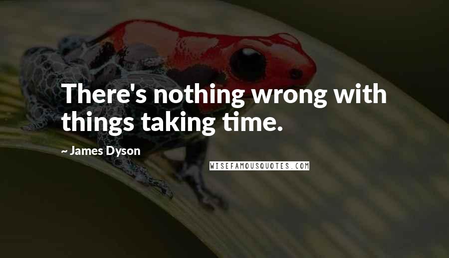 James Dyson Quotes: There's nothing wrong with things taking time.