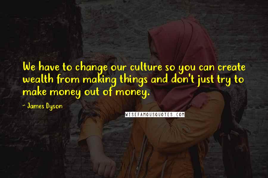 James Dyson Quotes: We have to change our culture so you can create wealth from making things and don't just try to make money out of money.