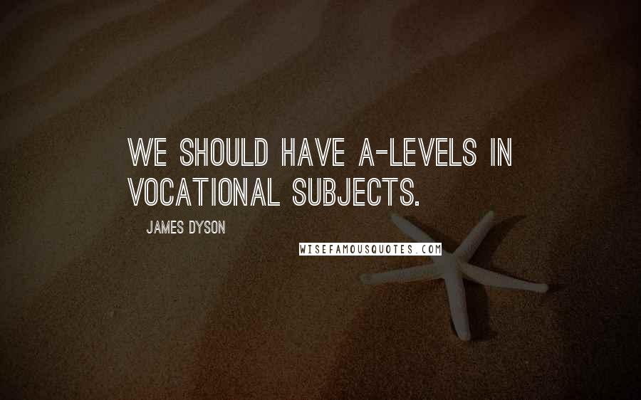 James Dyson Quotes: We should have A-levels in vocational subjects.