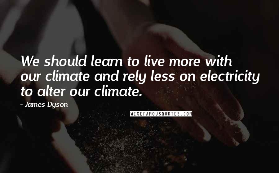 James Dyson Quotes: We should learn to live more with our climate and rely less on electricity to alter our climate.