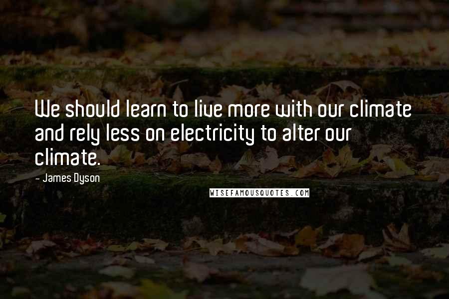 James Dyson Quotes: We should learn to live more with our climate and rely less on electricity to alter our climate.