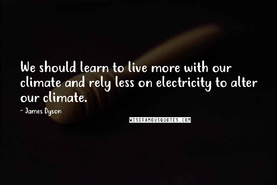 James Dyson Quotes: We should learn to live more with our climate and rely less on electricity to alter our climate.
