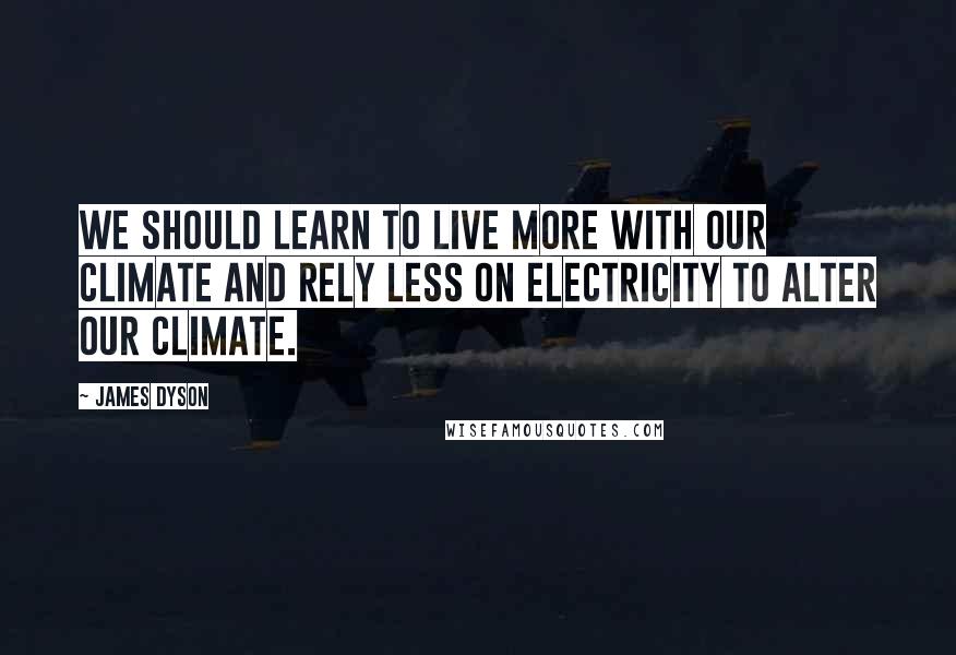 James Dyson Quotes: We should learn to live more with our climate and rely less on electricity to alter our climate.