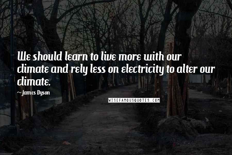 James Dyson Quotes: We should learn to live more with our climate and rely less on electricity to alter our climate.