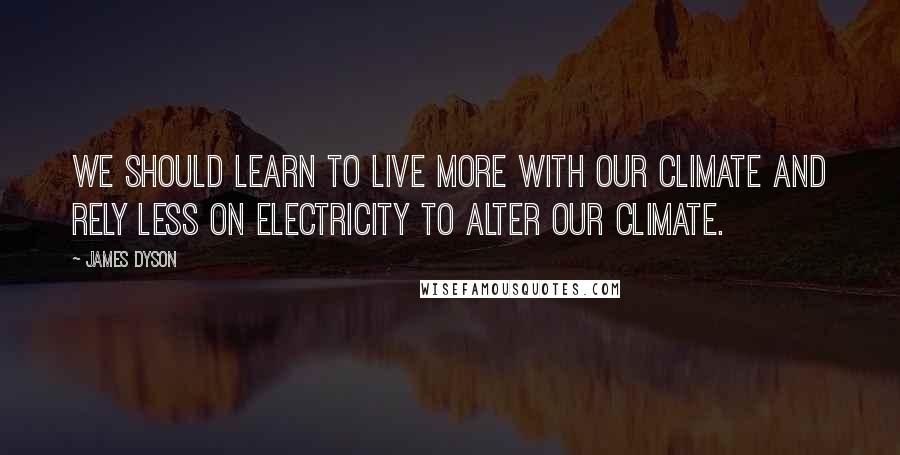 James Dyson Quotes: We should learn to live more with our climate and rely less on electricity to alter our climate.