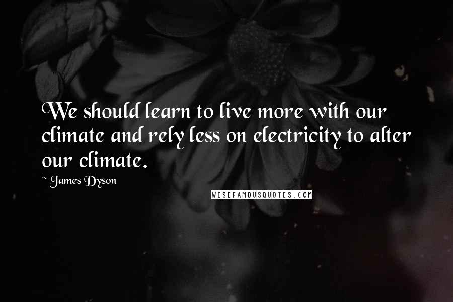 James Dyson Quotes: We should learn to live more with our climate and rely less on electricity to alter our climate.