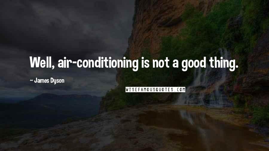 James Dyson Quotes: Well, air-conditioning is not a good thing.