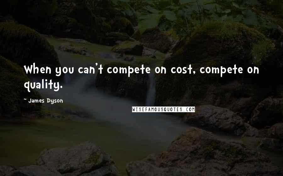 James Dyson Quotes: When you can't compete on cost, compete on quality.