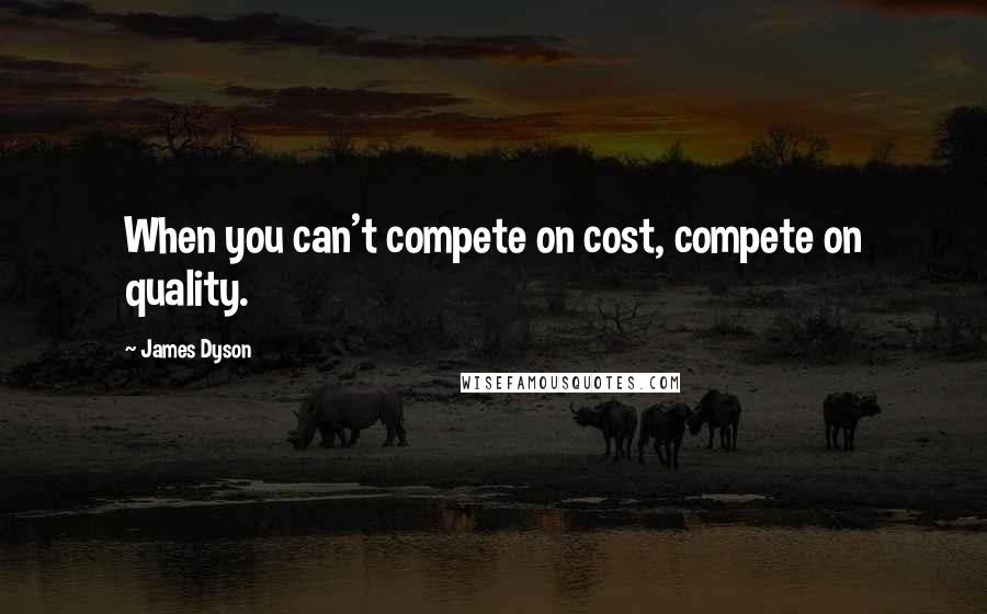 James Dyson Quotes: When you can't compete on cost, compete on quality.