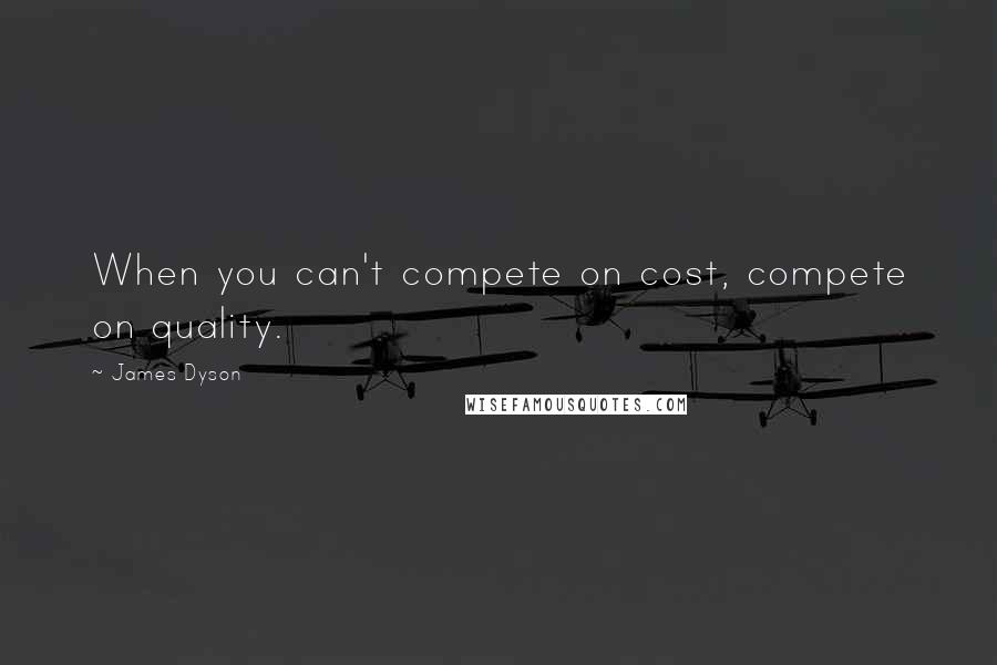 James Dyson Quotes: When you can't compete on cost, compete on quality.