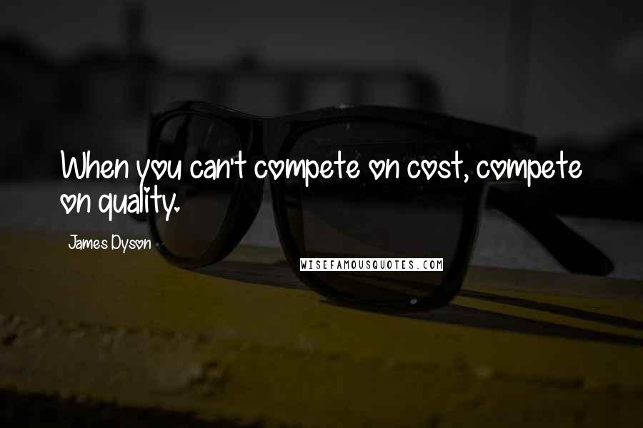 James Dyson Quotes: When you can't compete on cost, compete on quality.