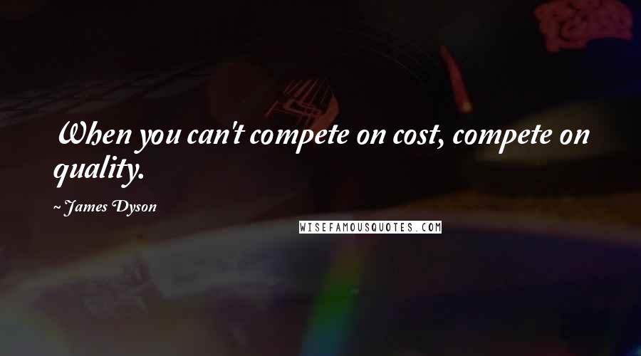 James Dyson Quotes: When you can't compete on cost, compete on quality.