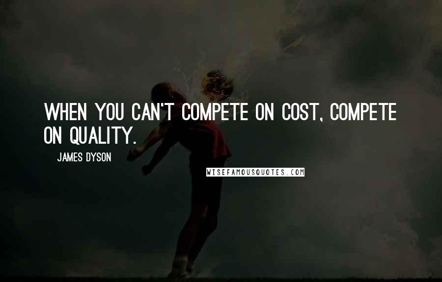 James Dyson Quotes: When you can't compete on cost, compete on quality.