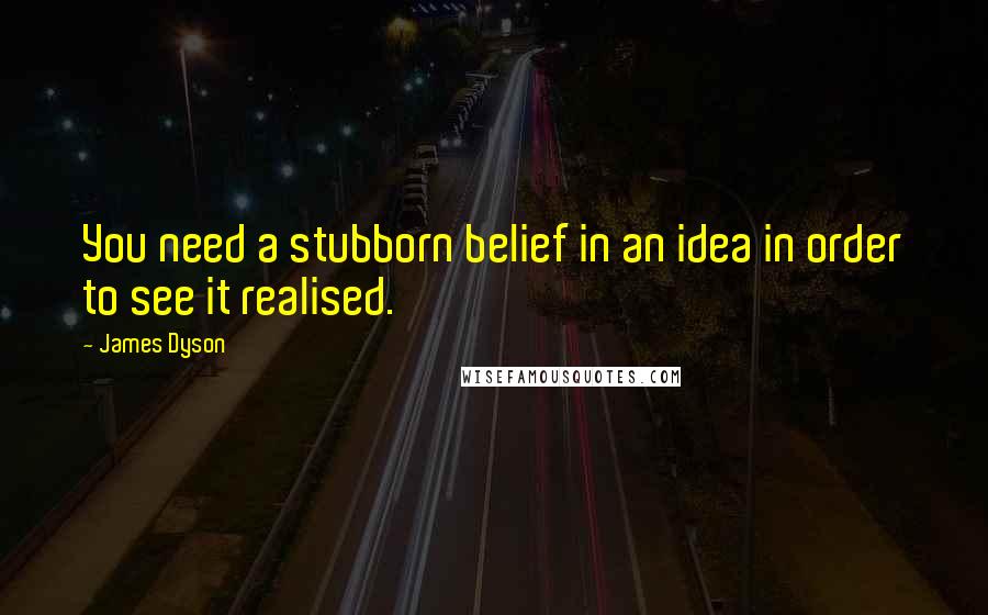 James Dyson Quotes: You need a stubborn belief in an idea in order to see it realised.