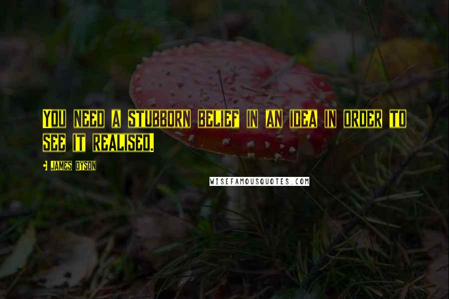 James Dyson Quotes: You need a stubborn belief in an idea in order to see it realised.