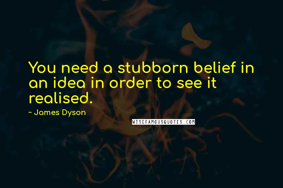 James Dyson Quotes: You need a stubborn belief in an idea in order to see it realised.