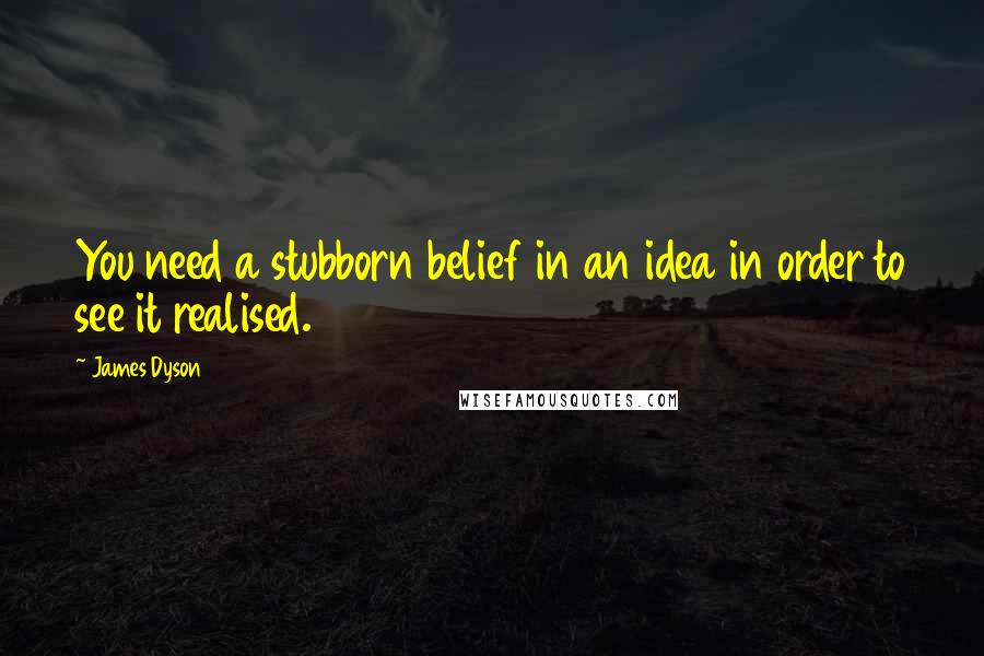 James Dyson Quotes: You need a stubborn belief in an idea in order to see it realised.