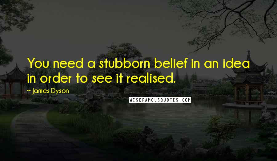James Dyson Quotes: You need a stubborn belief in an idea in order to see it realised.