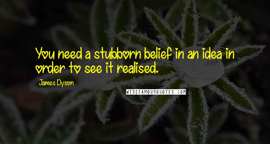 James Dyson Quotes: You need a stubborn belief in an idea in order to see it realised.